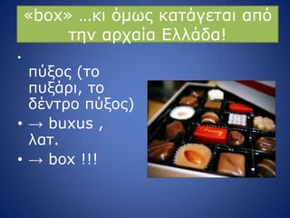 «box» …θη όκσο θαηάγεηαη από
ηελ αξραία Διιάδα!
•
πύμνο (ην
ππμάξη, ην
δέληξν πύμνο)
• → buxus ,
ιαη.
• → box !!!
 