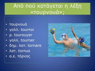 Από πνύ θαηάγεηαη ε ιέμε
«ηνπξλνπά»;
• ηνπξλνπά
• γαιι. tournoi
• ξ. tourouyer
• γαιι. tourner
• δεκ. ιαη. tornare
• ιαη. tornus
• α.ε. ηόξλνο
 