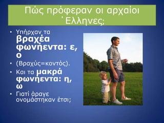Ξώο πξόθεξαλ νη αξραίνη
΄Διιελεο;
• ΢πήξραλ ηα
βπασέα
θωνήενηα: ε,
ο
• (Βξαρύο=θνληόο).
• Θαη ηα μακπά
θωνήενηα: η,
ω
• Γηαηί άξαγε
νλνκάζηεθαλ έηζη;
 