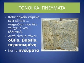 ΤΟΝΟΙ ΚΑΙ ΡΝΕΥΜΑΤΑ
• Θάζε αξραίν θείκελν
έρεη θάπνηα …
«ζεκάδηα» πνπ δελ
ηα έρεη ε λέα
ειιεληθή.
• Απηά είλαη νη ηόλνη:
οξεία, βαπεία,
πεπιζπωμένη
• Θαη ηα πνεύμαηα
 