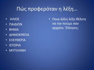 Ρϊσ προφερόταν θ λζξθ…
• ΗΛΙΟΣ
• ΡΑΙΔΙΟΝ
• ΒΗΜΑ
• ΔΗΜΟΚ΢ΑΤΙΑ
• ΕΛΕΥΘΕ΢ΙΑ
• ΙΣΤΟ΢ΙΑ
• ΜΥΤΙΛΗΝΗ
• Ροια άλλθ λζξθ κζλετε
να τθν ποφμε ςαν
αρχαίοι ϋΕλλθνεσ;
 