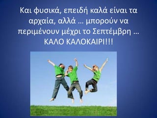 Και φυςικά, επειδι καλά είναι τα
αρχαία, αλλά … μποροφν να
περιμζνουν μζχρι το Σεπτζμβρθ …
ΚΑΛΟ ΚΑΛΟΚΑΙ΢Ι!!!
 