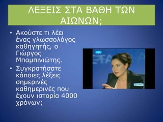 ΙΔΜΔΗΠ ΠΡΑ ΒΑΘΖ ΡΩΛ
ΑΗΩΛΩΛ;
• Αθνύζηε ηη ιέεη
έλαο γισζζνιόγνο
θαζεγεηήο, ν
Γηώξγνο
Κπακπηληώηεο.
• Ππγθξαηήζαηε
θάπνηεο ιέμεηο
ζεκεξηλέο
θαζεκεξηλέο πνπ
έρνπλ ηζηνξία 4000
ρξόλσλ;
 