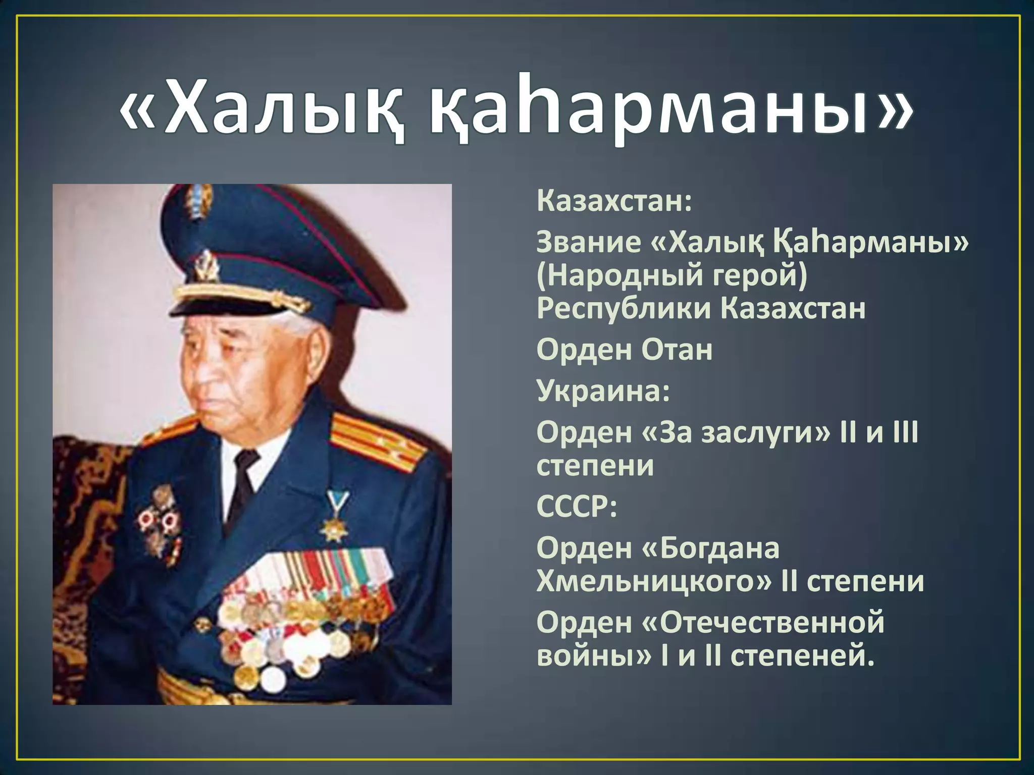 Казахстан:
Звание «Халық Қаһарманы»
(Народный герой)
Республики Казахстан
Орден Отан
Украина:
Орден «За заслуги» II и III
степени
СССР:
Орден «Богдана
Хмельницкого» II степени
Орден «Отечественной
войны» I и II степеней.
 