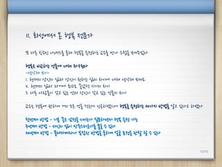 또 다른 친구인 아녜스를 통해 행복을 측정하는 교수를 만나 수첩을 보여주었다
행복은 비교하는 것들에 대해 좌우된다
-생각해 보기-
1. 현재의 당신의 삶과 당신이 원하는 삶의 차이에 대해 생각해 보세요
2. 현재의 삶과 과거에 최고로 좋았던 시기의 차이
3. 다른 사람들이 갖고 있는 것과 당신이 갖고 있는 것들의 차이
교수는 행복에 관하여 거의 모든 것을 적는데 성공하였으며 행복을 측정하는 세가지 방법을 알고 있다고 하였다
첫번째 방법 - 기분 좋은 감정을 느끼는가 질문하면서 행복 측정 가능
두번째 방법 - 자신의 삶이 만족스러운가를 물을 수 있다
세번째 방법 - 몰래카메라나 복잡한 방법을 통하여 얼굴 표정을 관찰 할 수 있다
11. 화성에서 온 행복 전문가
13/10
 