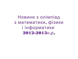 Новини з олімпіад
,з математики фізики
і інформатики
2012-2013 .н р.
 