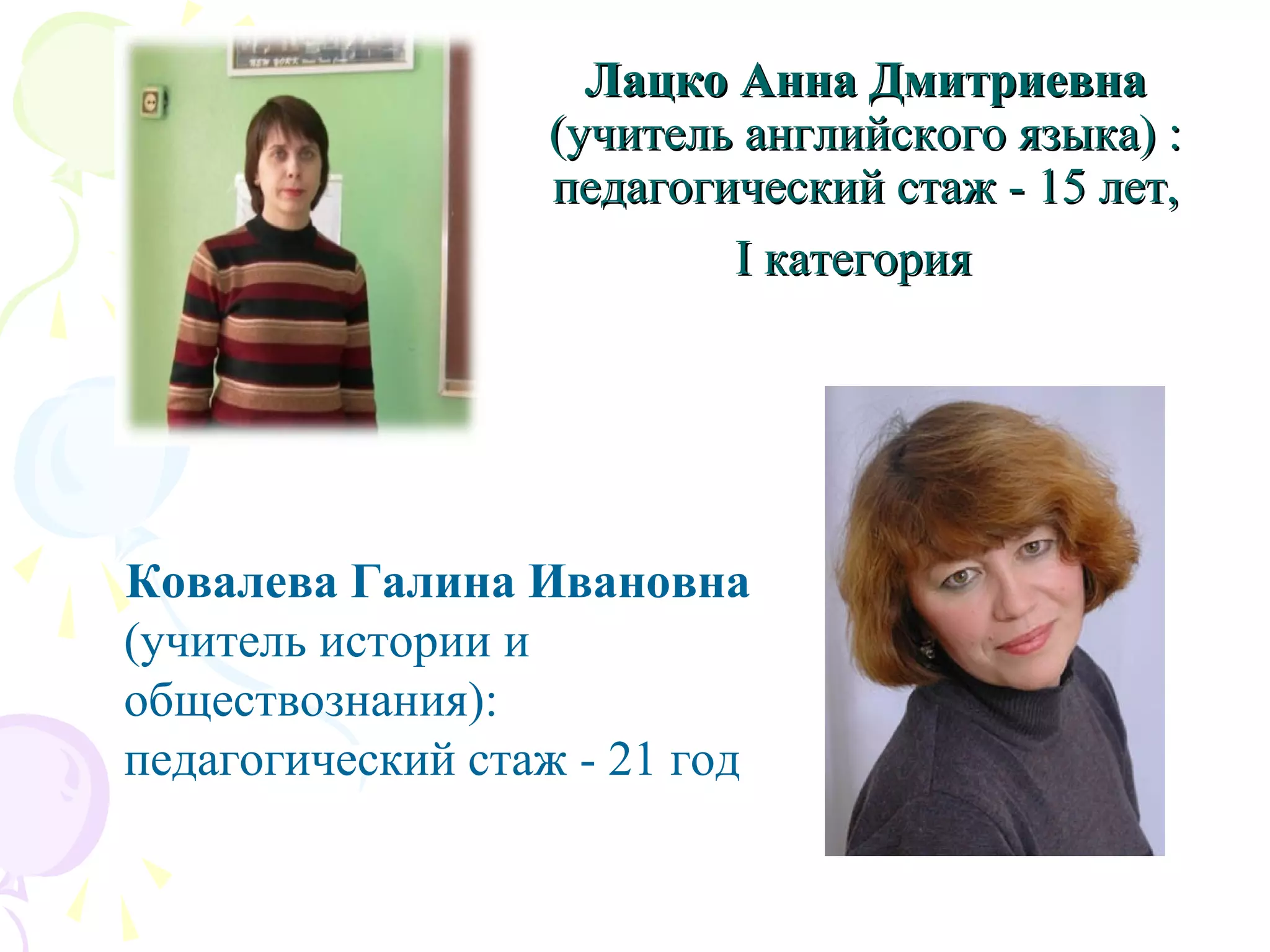 Лацко Анна ДмитриевнаЛацко Анна Дмитриевна
(учитель английского языка) :(учитель английского языка) :
педагогический стаж - 15 лет,педагогический стаж - 15 лет,
I категорияI категория
Ковалева Галина Ивановна
(учитель истории и
обществознания):
педагогический стаж - 21 год
 