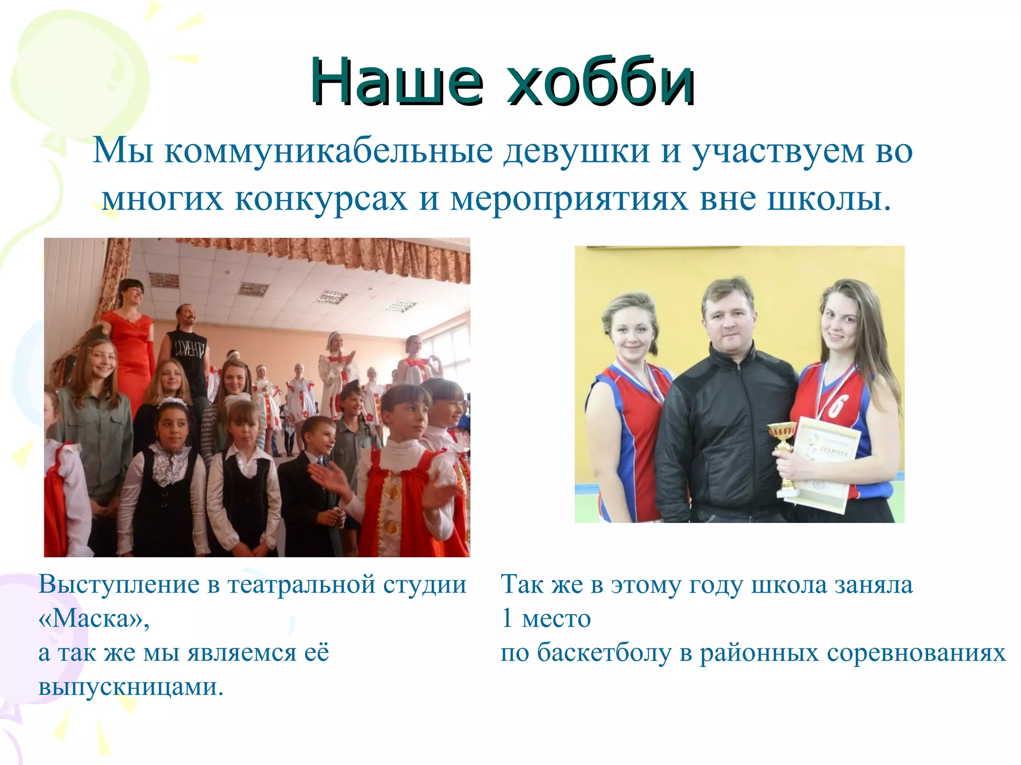 Наше хоббиНаше хобби
Мы коммуникабельные девушки и участвуем во
многих конкурсах и мероприятиях вне школы.
Выступление в театральной студии
«Маска»,
а так же мы являемся её
выпускницами.
Так же в этому году школа заняла
1 место
по баскетболу в районных соревнованиях
 