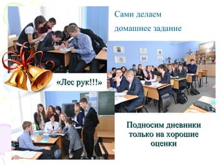 Сами делаем
домашнее задание
«Лес рук!!!»«Лес рук!!!»
Подносим дневникиПодносим дневники
только на хорошиетолько на хорошие
оценкиоценки
 