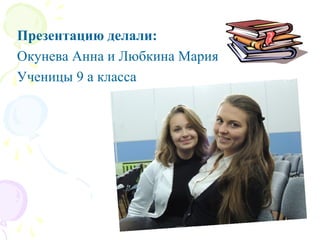 Презентацию делали:
Окунева Анна и Любкина Мария
Ученицы 9 а класса
 