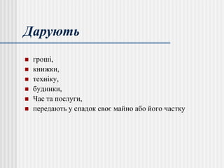 Дарують
 гроші,
 книжки,
 техніку,
 будинки,
 Час та послуги,
 передають у спадок своє майно або його частку
 