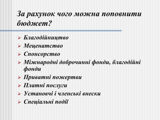 За рахунок чого можна поповнити
бюджет?
 Благодійництво
 Меценатство
 Спонсорство
 Міжнародні доброчинні фонди, благодійні
фонди
 Приватні пожертви
 Платні послуги
 Установчі і членські внески
 Спеціальні події
 