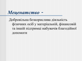 Меценатство -
Добровільна безкорислива діяльність
фізичних осіб у матеріальній, фінансовій
та іншій підтримці набувачів благодійної
допомоги
 