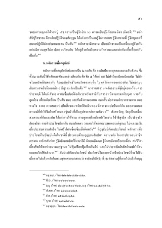 ๕๖
ชอบการคลุกคลีด้วยหมู่ ๕) ความเป็นผู้ว่าง่าย ๖) ความเป็นผู้มีกัลยาณมิตร (มิตรดี)2 1
๒๒
หลัก
สัปปุริสธรรม คือหลักปฏิบัติของสัตบุรุษ ได้แก่ การเป็นคนรู้จักกาลเทศะ รู้จักสถานที่ รู้จักบุคคลที่
ตนจะปฏิบัติต่ออย่างเหมาะสม เป็นต้น22
๒๓
หลักสาราณียธรรม เป็นหลักธรรมเป็นเครื่องอยู่ด้วยกัน
อย่างมีความสุขไม่เอารัดเอาเปรียบกัน ให้อยู่ด้วยกันด้วยความรักความเมตตาต่อกัน เอื้อเฟื้อแก่กัน
เป็นต้น23
๒๔
ข. หลักการเพื่อคฤหัสถ์
หลักการเพื่อคฤหัสถ์แบ่งออกเป็น ๒ ระดับ คือ ระดับปัจเจกบุคคลและระดับสังคม ซึ่ง
ทั้ง ๒ ระดับนี้ใช้หลักการพัฒนาอย่างเดียวกัน คือ ศีล ๕ ได้แก่ การไม่ทําร้าย เบียดเบียนกัน ไม่ลัก
ขโมยทรัพย์สินของกัน ไม่ละเมิดสิทธิในคนรักของคนอื่น ไม่พูดโกหกหลอกลวงกัน ไม่หมกมุ่น
กับการเสพสิ่งมึนเมาต่างๆ มีสุราเมรัย เป็นต้น2 4
๒๕
ฆราวาสธรรม หลักธรรมที่ผู้อยู่ครองเรือนควร
ประพฤติ ได้แก่ สัจจะ ความซื่อสัตย์ต่อกันระหว่างสามีกับภรรยา บิดามารดากับบุตร นายกับ
ลูกน้อง เพื่อนกับเพื่อน เป็นต้น ทมะ และขันติ ความอดทน อดกลั้น ต่อความลําบากทางกาย และ
ทางใจ จาคะ การสละแบ่งปันสิ่งของ ทรัพย์สินเงินทอง ที่ควรจะแบ่งปันแก่กัน ตลอดจนสละ
อารมณ์ที่ทําให้จิตใจเศร้าหมอง ขุ่นมัว ที่เป็นอุปสรรคต่อการพัฒนา2 5
๒๖
สังคหวัตถุ วัตถุเป็นเครื่อง
สงเคราะห์กันและกัน ได้แก่ การให้ทาน การพูดจาด้วยถ้อยคําไพเราะ ใช้วจีสุจริต เว้นวจีทุจริต
อัตถจริยา การทําประโยชน์แก่กัน สมานัตตตา วางตนให้พอเหมาะพอควรแก่ฐานะ ไม่หลงระเริง
เมื่อประสบความสําเร็จ ไม่เศร้าโศกเซื่องซึมเมื่อผิดหวัง26
๒๗
ทิฏฐธัมมิกัตถประโยชน์ หลักการเพื่อ
ประโยชน์ในปัจจุบันคือในชาตินี้ ประกอบด้วย อุฏฐานสัมปทา ความขยัน ในการประกอบอาชีพ
การงาน อารักขสัมปทา รู้จักรักษาทรัพย์ที่หามาได้ กัลยาณมิตตตารู้จักคบมิตรหรือคบเพื่อน สมชีวิตา
เลี้ยงชีพให้พอประมาณแก่ฐานะ ไม่ฟุ่มเฟือยฟุ้ งเฟ้ อเกินไป และไม่ประหยัดมัธยัสถ์จนทําให้ตน
และคนใกล้ชิดลําบาก27
๒๘
สัมปรายิกัตถประโยชน์ ประโยชน์ในภายหน้าหรือประโยชน์ที่จะได้รับ
เมื่อตายไปแล้ว หลักในพระพุทธศาสนาสอนว่า ชาติหน้ามีจริง สิ่งจะติดตามผู้ที่ตายไปแล้วคือบุญ
๒๒
องฺ.ฉกฺก. (ไทย) ๒๒/๒๒/๔๕๒-๔๕๓.
๒๓
ที.ปา. (ไทย) ๑๑/๓๓๐/๓๓๓.
๒๔
ม.มู. (ไทย) ๑๒/๔๙๒/๕๓๑-๕๓๒, ม.อุ. (ไทย) ๑๔/๕๔/๕๙-๖๐.
๒๕
สํ.สฬา. (ไทย) ๑๘/๓๐๓/๓๒๕.
๒๖
สํ.ส. (ไทย) ๑๕/๒๔๖/๓๕๔.
๒๗
ขุ.ชา. (ไทย) ๒๘/๑๗๘/๘๓.
๒๘
องฺ.จตุกฺก. (ไทย) ๒๓/๕๔/๓๔๐-๓๔๑.
 