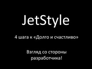 JetStyle
4 шага к «Долго и счастливо»
Взгляд со стороны
разработчика!
 
