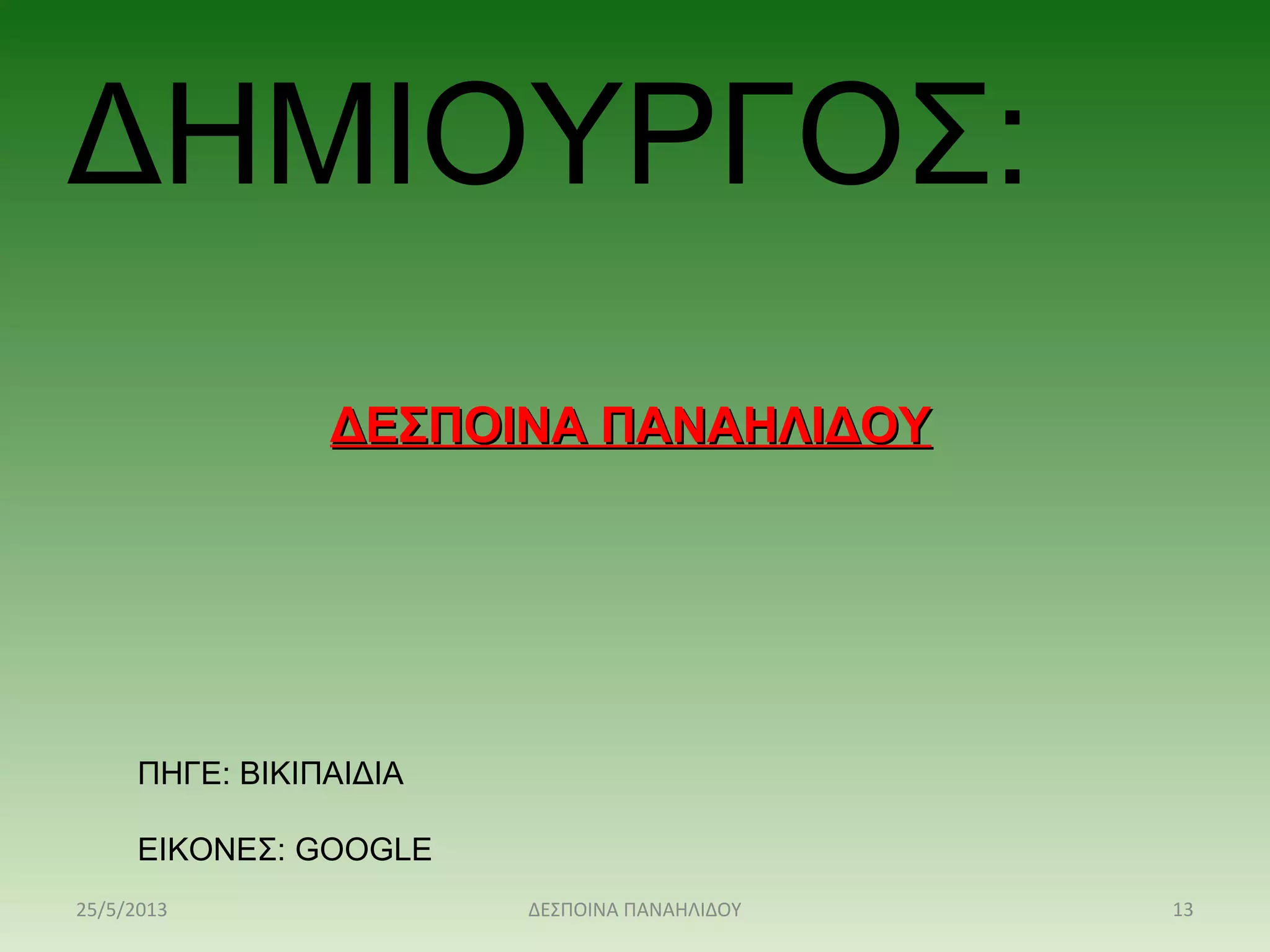 ΔΗΜΙΟΥΡΓΟΣ:
ΔΕΣΠΟΙΝΑ ΠΑΝΑΗΛΙΔΟΥΔΕΣΠΟΙΝΑ ΠΑΝΑΗΛΙΔΟΥ
ΠΗΓΕ: ΒΙΚΙΠΑΙΔΙΑ
ΕΙΚΟΝΕΣ: GOOGLE
25/5/2013 13ΔΕΣΠΟΙΝΑ ΠΑΝΑΗΛΙΔΟΥ
 