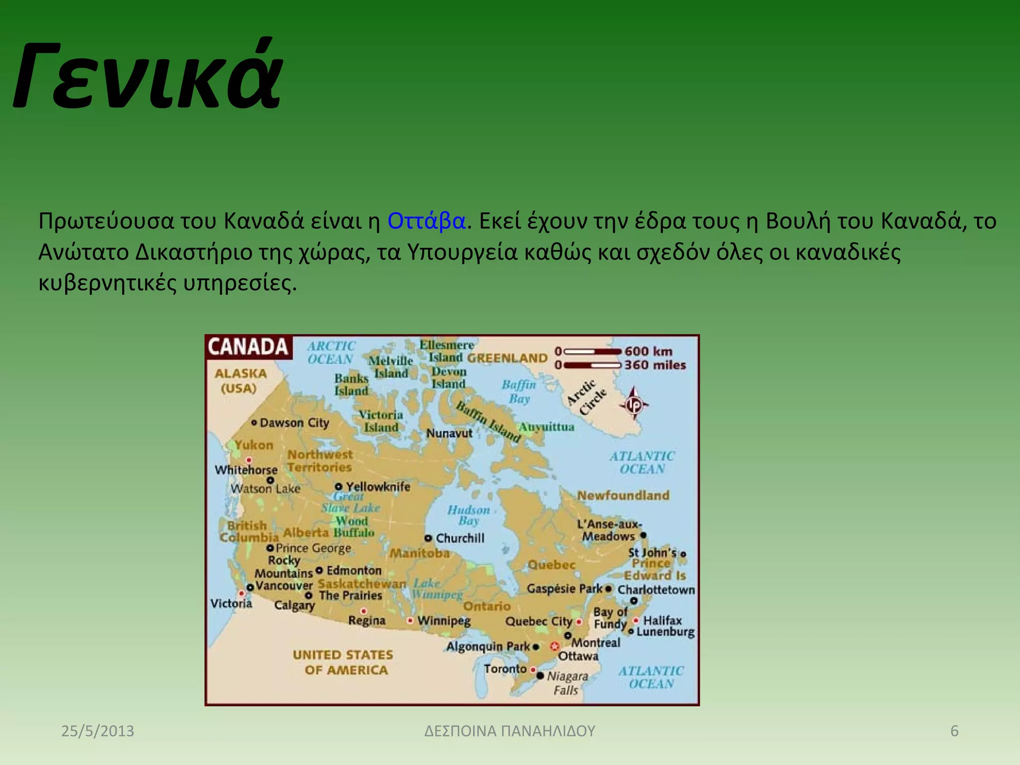 Πρωτεύουσα του Καναδά είναι η Οττάβα. Εκεί έχουν την έδρα τους η Βουλή του Καναδά, το 
Ανώτατο Δικαστήριο της χώρας, τα Υπουργεία καθώς και σχεδόν όλες οι καναδικές 
κυβερνητικές υπηρεσίες.
Γενικά
25/5/2013 6ΔΕΣΠΟΙΝΑ ΠΑΝΑΗΛΙΔΟΥ
 