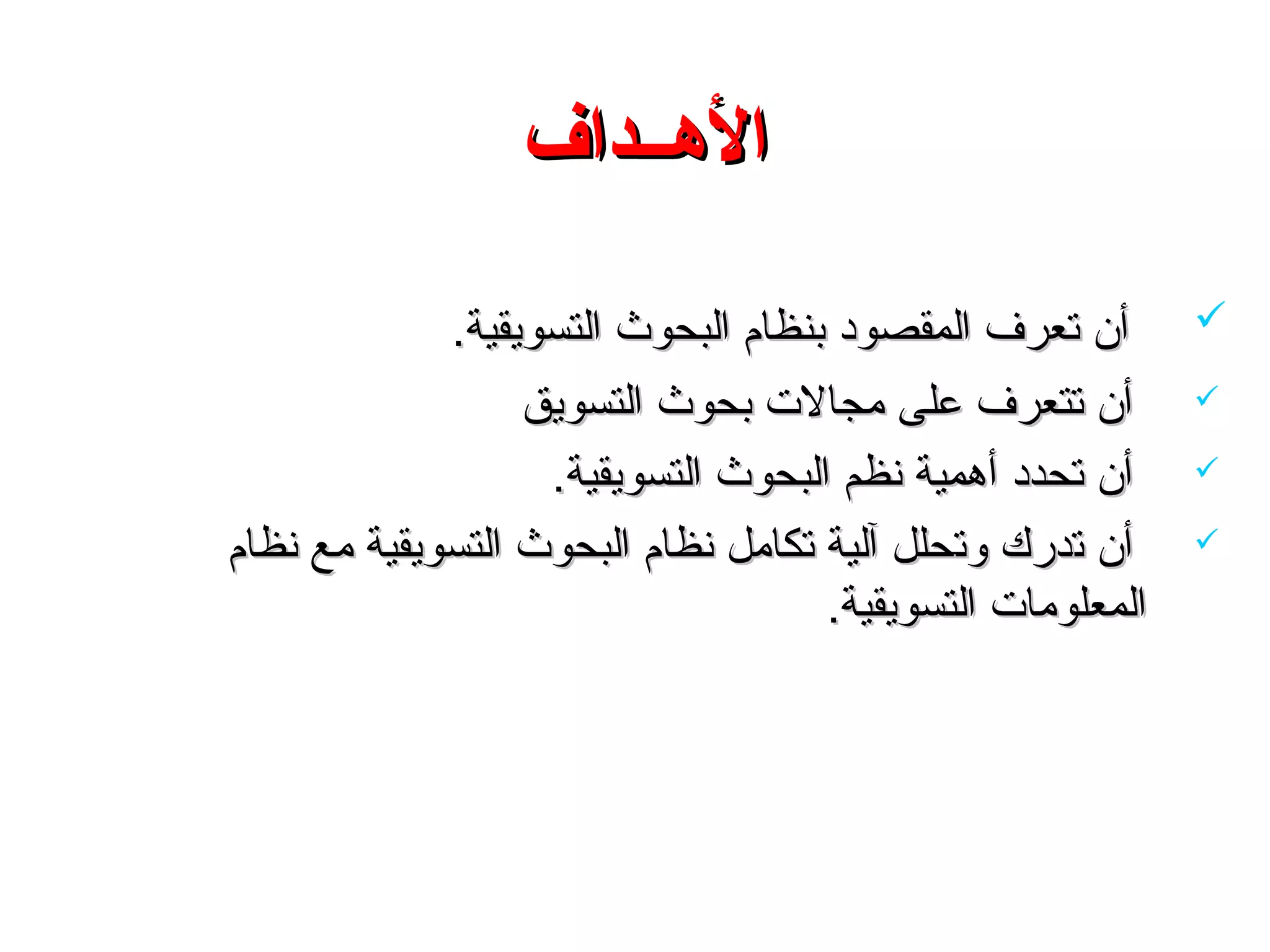 ‫الـهــداف‬‫الـهــداف‬
‫المقصود‬ ‫تعرف‬ ‫أن‬‫المقصود‬ ‫تعرف‬ ‫أن‬‫التسويقية‬ ‫البحوث‬ ‫بنظام‬‫التسويقية‬ ‫البحوث‬ ‫بنظام‬..
‫على‬ ‫تتعرف‬ ‫أن‬‫على‬ ‫تتعرف‬ ‫أن‬‫التسويق‬ ‫بحوث‬ ‫مجال ت‬‫التسويق‬ ‫بحوث‬ ‫مجال ت‬
‫تحدد‬ ‫أن‬‫تحدد‬ ‫أن‬‫التسويقية‬ ‫البحوث‬ ‫نظم‬ ‫أهمية‬‫التسويقية‬ ‫البحوث‬ ‫نظم‬ ‫أهمية‬..
‫ت‬ ‫أن‬‫ت‬ ‫أن‬‫و‬ ‫درك‬‫و‬ ‫درك‬‫ت‬‫ت‬‫نظام‬ ‫مع‬ ‫التسويقية‬ ‫البحوث‬ ‫نظام‬ ‫تكامل‬ ‫آلية‬ ‫حلل‬‫نظام‬ ‫مع‬ ‫التسويقية‬ ‫البحوث‬ ‫نظام‬ ‫تكامل‬ ‫آلية‬ ‫حلل‬
‫التسويقية‬ ‫المعلوما ت‬‫التسويقية‬ ‫المعلوما ت‬..
 