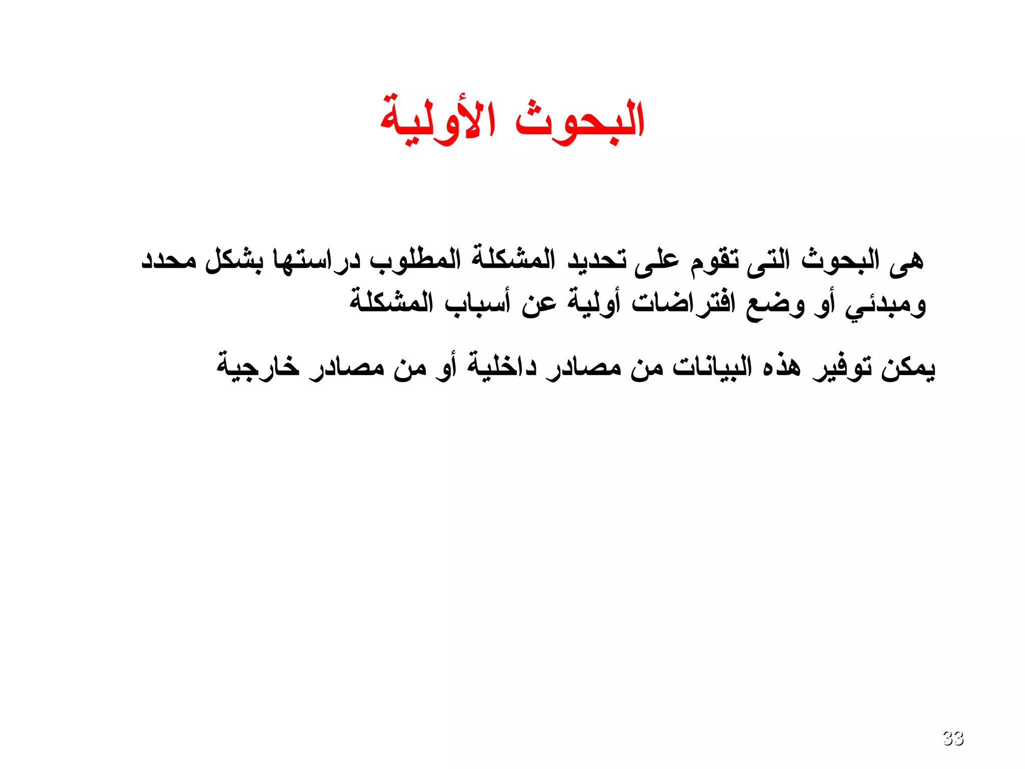3333
‫الولية‬ ‫البحوث‬
‫محدد‬ ‫بشكل‬ ‫دراتستها‬ ‫المطلوب‬ ‫المشكلة‬ ‫تحديد‬ ‫على‬ ‫تقوم‬ ‫التى‬ ‫البحوث‬ ‫هى‬
‫المشكلة‬ ‫أتسباب‬ ‫عن‬ ‫أولية‬ ‫افتراضا ت‬ ‫وضع‬ ‫أو‬ ‫ومبدئي‬
‫خارجية‬ ‫مصادر‬ ‫من‬ ‫أو‬ ‫داخلية‬ ‫مصادر‬ ‫من‬ ‫البيانا ت‬ ‫هذه‬ ‫توفير‬ ‫يمكن‬
 