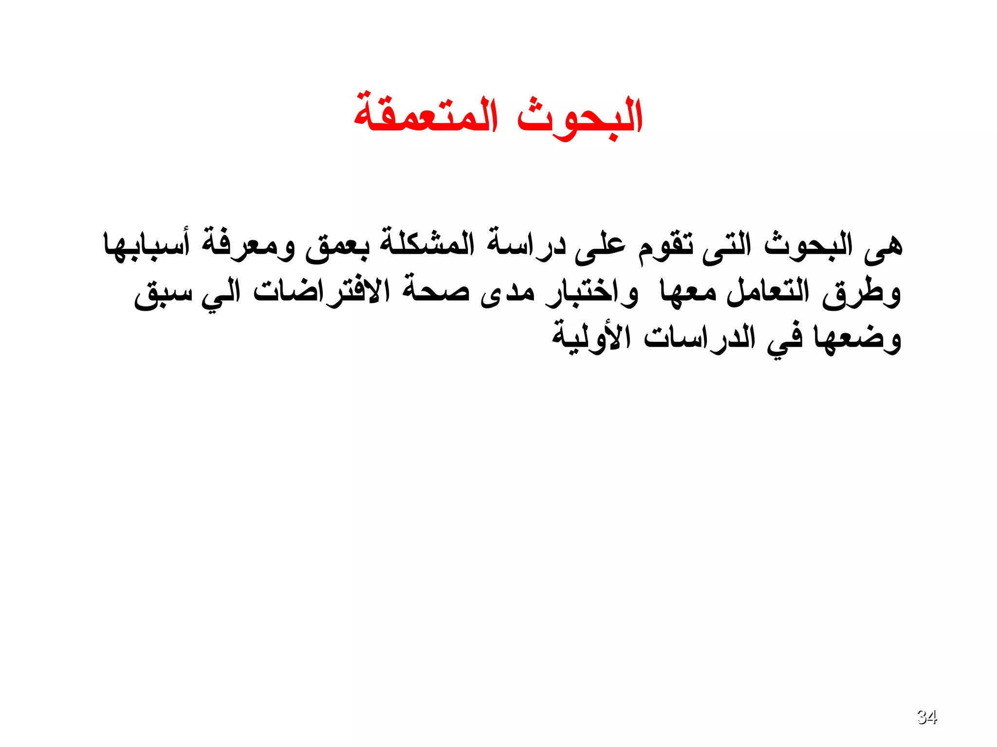 3434
‫المتعمقة‬ ‫البحوث‬
‫أتسبابها‬ ‫ومعرفة‬ ‫بعمق‬ ‫المشكلة‬ ‫دراتسة‬ ‫على‬ ‫تقوم‬ ‫التى‬ ‫البحوث‬ ‫هى‬
‫تسبق‬ ‫الي‬ ‫الفتراضا ت‬ ‫صحة‬ ‫مدى‬ ‫واختبار‬ ‫معها‬ ‫التعامل‬ ‫وطرق‬
‫الولية‬ ‫الدراتسا ت‬ ‫في‬ ‫وضعها‬
 