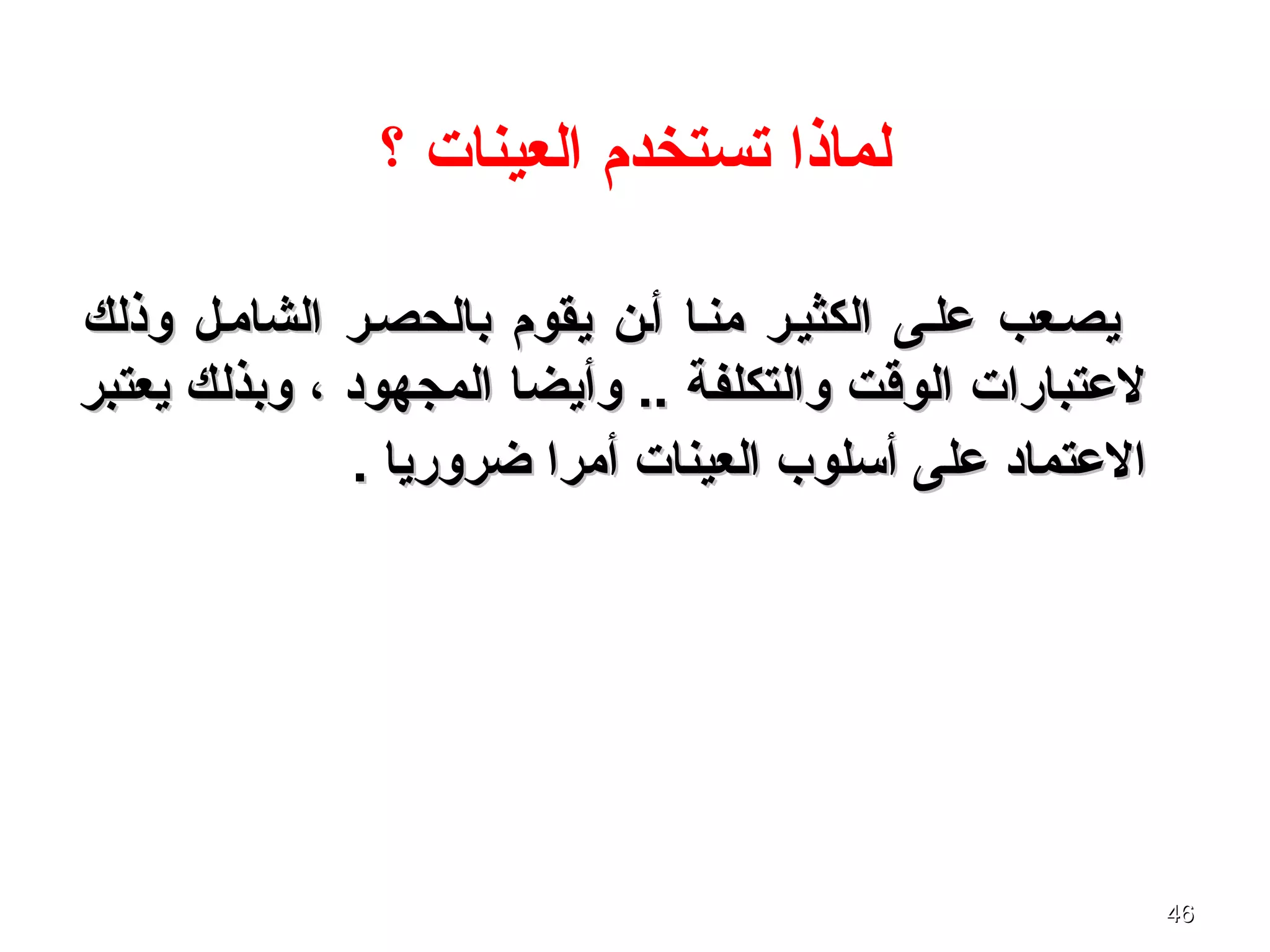 4646
‫؟‬ ‫العينات‬ ‫تستخدم‬ ‫لماذا‬
‫وذلك‬ ‫الشامفل‬ ‫بالحصفر‬ ‫يقوم‬ ‫أفن‬ ‫منفا‬ ‫الكثيفر‬ ‫علفى‬ ‫يصفعب‬‫وذلك‬ ‫الشامفل‬ ‫بالحصفر‬ ‫يقوم‬ ‫أفن‬ ‫منفا‬ ‫الكثيفر‬ ‫علفى‬ ‫يصفعب‬
‫يعتبر‬ ‫وبذلك‬ ، ‫المجهود‬ ‫وأيضا‬ .. ‫والتكلفة‬ ‫الوقت‬ ‫لعتبارات‬‫يعتبر‬ ‫وبذلك‬ ، ‫المجهود‬ ‫وأيضا‬ .. ‫والتكلفة‬ ‫الوقت‬ ‫لعتبارات‬
. ‫ضروريا‬ ‫أمرا‬ ‫العينات‬ ‫أسلوب‬ ‫على‬ ‫العتماد‬. ‫ضروريا‬ ‫أمرا‬ ‫العينات‬ ‫أسلوب‬ ‫على‬ ‫العتماد‬
 