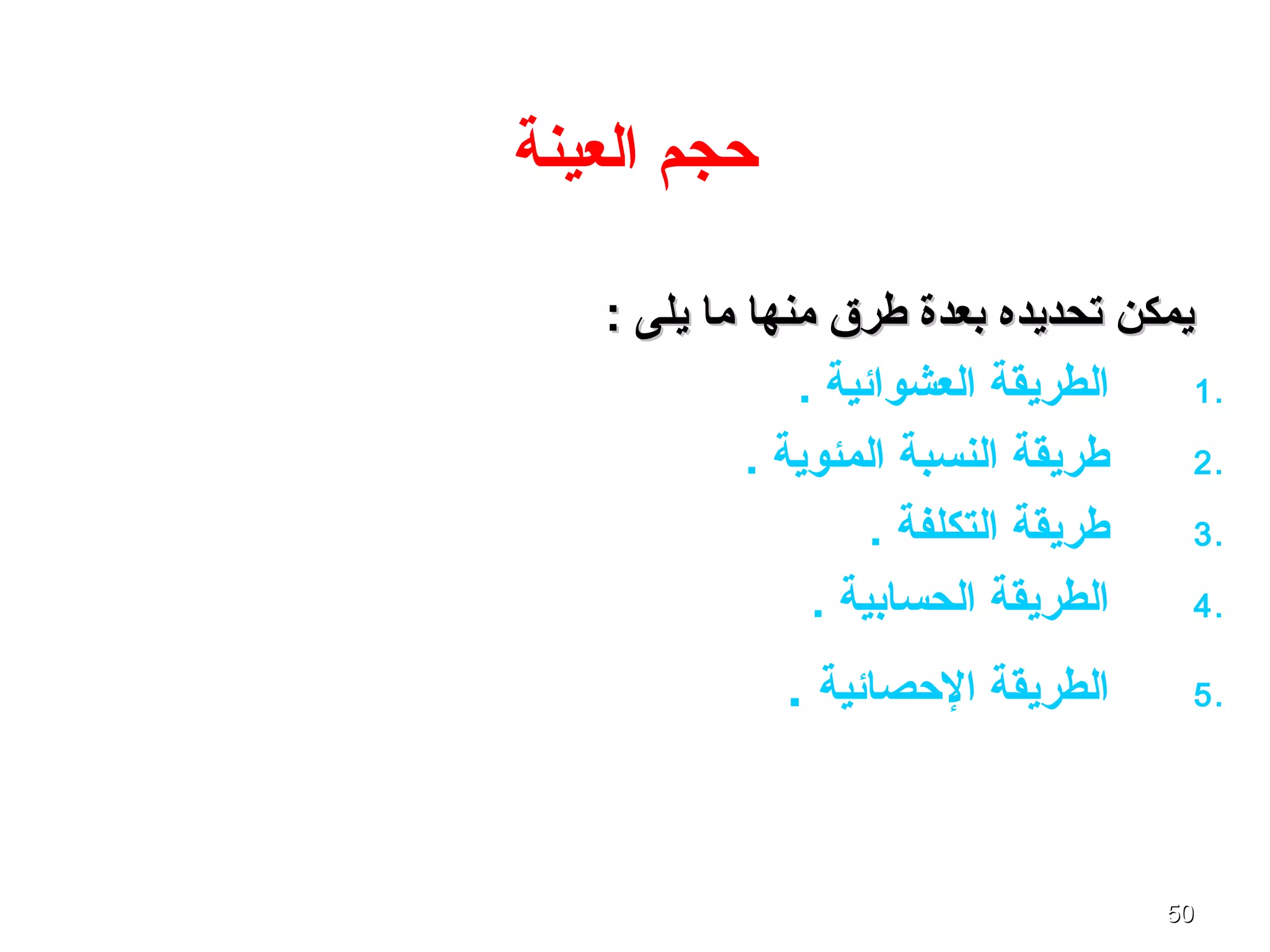 5050
‫العينة‬ ‫حجم‬
: ‫يلى‬ ‫ما‬ ‫منها‬ ‫طرق‬ ‫بعدة‬ ‫تحديده‬ ‫يمكن‬: ‫يلى‬ ‫ما‬ ‫منها‬ ‫طرق‬ ‫بعدة‬ ‫تحديده‬ ‫يمكن‬
1.. ‫العشوائية‬ ‫الطريقة‬
2.. ‫المئوية‬ ‫النسبة‬ ‫طريقة‬
3.. ‫التكلفة‬ ‫طريقة‬
4.. ‫الحسابية‬ ‫الطريقة‬
5.‫الحصائية‬ ‫الطريقة‬.
 