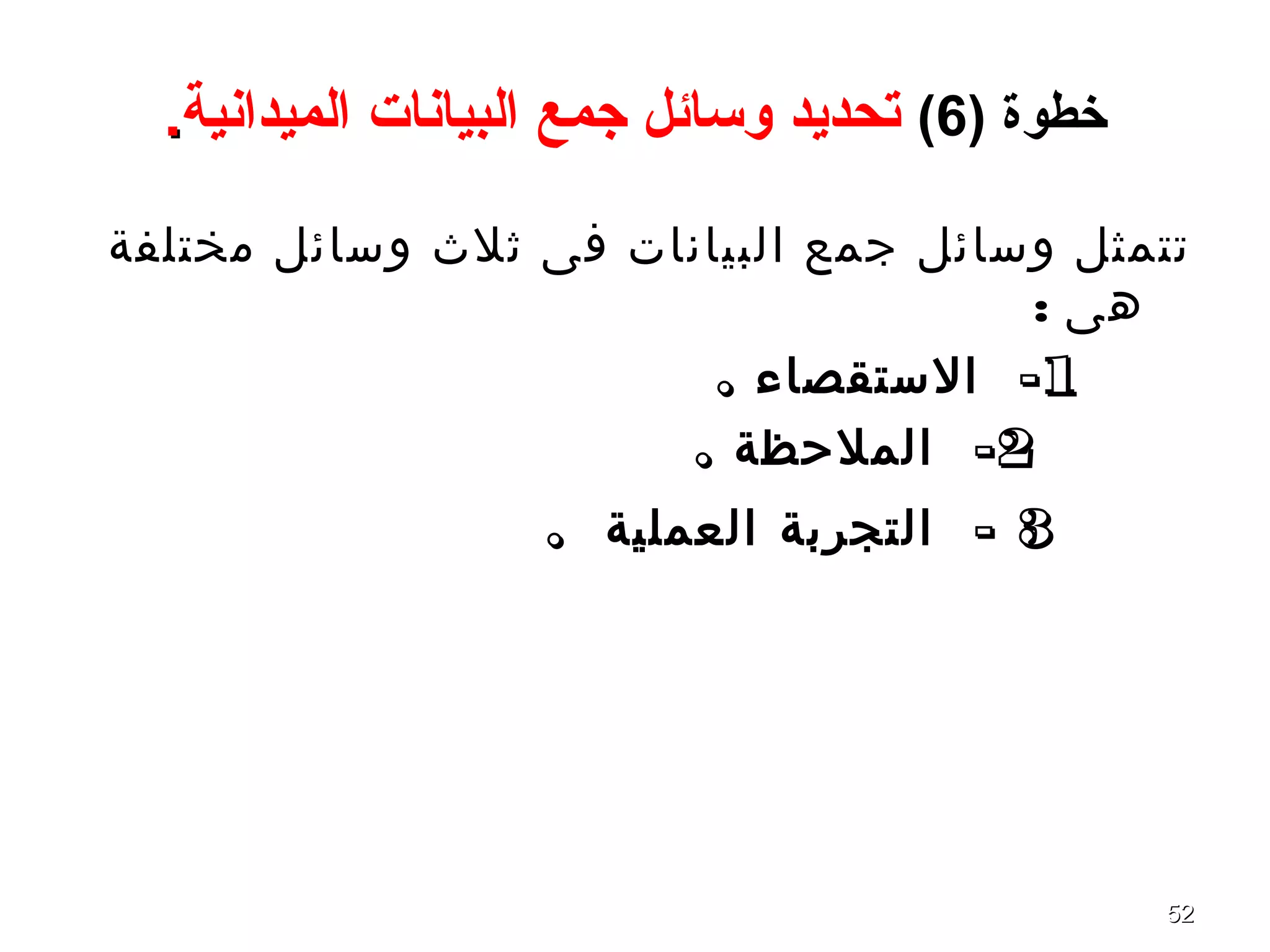 5252
) ‫خطوة‬6(‫جمع‬ ‫وسائل‬ ‫تحديد‬‫الميدانية‬ ‫البيانات‬..
‫مختلفة‬ ‫وسائل‬ ‫ثلث‬ ‫فى‬ ‫البيانات‬ ‫جمع‬ ‫وسائل‬ ‫تتمثل‬
: ‫هى‬
1. -‫الستقصاء‬
2. -‫الملحظة‬
3. -‫العملية‬ ‫التجربة‬
 
