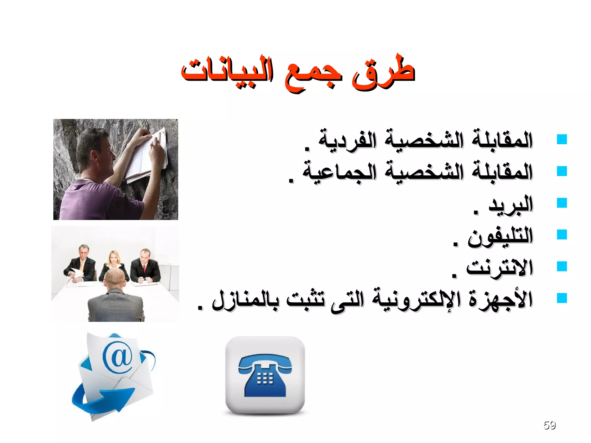 5959
‫البيانات‬ ‫جمع‬ ‫طرق‬‫البيانات‬ ‫جمع‬ ‫طرق‬
. ‫الفردية‬ ‫الشخصية‬ ‫المقابلة‬. ‫الفردية‬ ‫الشخصية‬ ‫المقابلة‬
. ‫الجماعية‬ ‫الشخصية‬ ‫المقابلة‬. ‫الجماعية‬ ‫الشخصية‬ ‫المقابلة‬
. ‫البريد‬. ‫البريد‬
. ‫التليفون‬. ‫التليفون‬
. ‫النترنت‬. ‫النترنت‬
. ‫بالمنازل‬ ‫تثبت‬ ‫التى‬ ‫اللكترونية‬ ‫الجهزة‬. ‫بالمنازل‬ ‫تثبت‬ ‫التى‬ ‫اللكترونية‬ ‫الجهزة‬
 