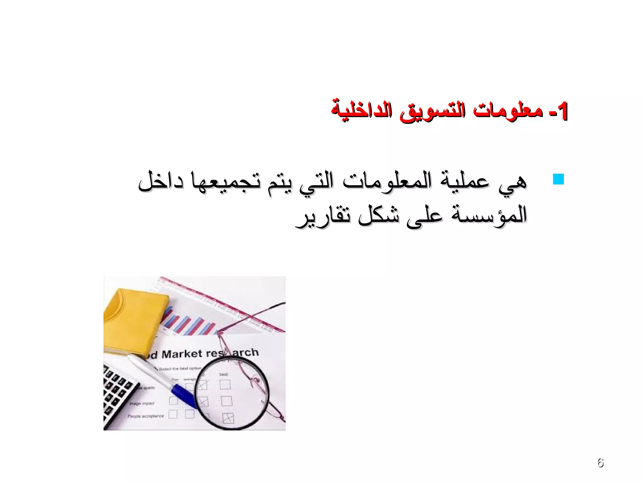 66
‫داخل‬ ‫تجميعها‬ ‫يتم‬ ‫التي‬ ‫المعلوما ت‬ ‫عملية‬ ‫هي‬‫داخل‬ ‫تجميعها‬ ‫يتم‬ ‫التي‬ ‫المعلوما ت‬ ‫عملية‬ ‫هي‬
‫تقارير‬ ‫شكل‬ ‫على‬ ‫المؤتسسة‬‫تقارير‬ ‫شكل‬ ‫على‬ ‫المؤتسسة‬
11‫الداخلية‬ ‫التسويق‬ ‫معلومات‬ -‫الداخلية‬ ‫التسويق‬ ‫معلومات‬ -
 