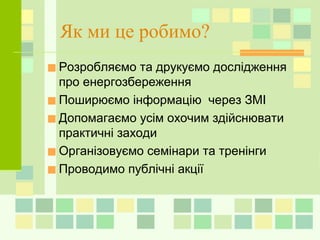 Як ми це робимо?
■Розробляємо та друкуємо дослідження
про енергозбереження
■Поширюємо інформацію через ЗМІ
■Допомагаємо усім охочим здійснювати
практичні заходи
■Організовуємо семінари та тренінги
■Проводимо публічні акції
 