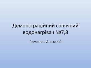 Демонстраційний сонячний
водонагрівач №7,8
Романюк Анатолій
 