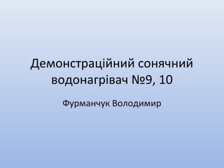 Демонстраційний сонячний
водонагрівач №9, 10
Фурманчук Володимир
 