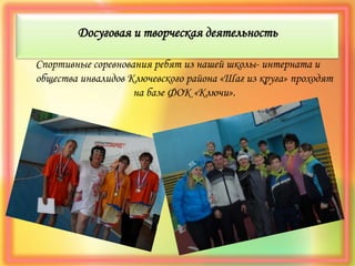 Досуговая и творческая деятельность
Спортивные соревнования ребят из нашей школы- интерната и
общества инвалидов Ключевского района «Шаг из круга» проходят
на базе ФОК «Ключи».
 