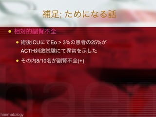 補足; ためになる話
 相対的副腎不全
 術後ICUにてEo > 3%の患者の25%が
ACTH刺激試験にて異常を示した
 その内8/10名が副腎不全(+)
 