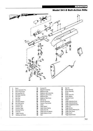 Model 541-S Bolt-Action Rifle
1 Barrel 18 Housing Pin 35 Sear Pin
2 Barrel Assembly Pins 19 Magazine Assembly 36 Stock Assembly
3 Barrel Plug Screws 20 Magazine Guide 37 Striker Assembly
4 Bolt Assembly Pin 21 Magazine Latch Assembly 38 Striker
5 Bolt Body Assembly 22 Magazine Latch Screw 39 Striker Cross Pin
6 Bolt Head 23 Magazine Plate 40 Striker Washer
7 Bolt Plug 24 Magazine Plate Screw 41 Takedown Screw
8 Bolt Stop 25 Mainspring 42 Trigger
9 Bolt Stop Release 26 ReceiverAssembly 43 Trigger Adjusting Screw
10 Bolt Stop Spring 27 Receiver Plug Screws 44 Trigger Adjusting Spring
11 Cocking Piece 28 Safety 45 Trigger EngagementScrew
12 Extractor, Left 29 Safety Detent 46 Trigger Pin
13 Extractor, Right 30 Safety Detent Spring 47 Trigger Spring
14 Extractor Spring 31 Safety Pivot Pin 48 Trigger Spring Retaining Pin
15 Firing Pin 32 Safety Pivot Pin Washer 49 Trigger Stop Screw
16 Trigger Housing 33 Safety Retainer Screw 50 Trigger Guard
17 Housing Lock Screw 34 Sear 51 Trigger Guard Screw
 