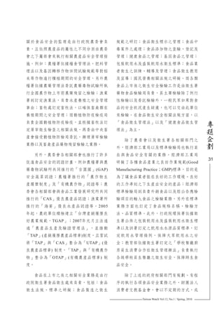 Taiwan Watch Vol.12, No.1 / Spring, 2010
31
專
題
企
劃
關於食品安全的監理是由行政院農委會負
責，且依照農產品的屬性之不同分別由農委
會之下屬部會來執行相關農產品安全管理措
施。例如：農糧署依據糧食管理法、肥料管
理法以及基因轉移作物田間試驗規範等對稻
米等作物進行種植期間的安全管理，另外農
糧署依據農藥管理法委託農藥毒物試驗所執
行全國農作物上市前農藥殘留之檢驗；漁業
署則訂定漁業法，負責水產養殖之安全管理
事由；畜牧處訂定畜牧法，以確保畜禽類在
養殖期間之安全管理；而動植物防疫檢疫局
負責全國動植物防疫檢疫，並根據畜牧法訂
定屠宰衛生檢查之相關法規，再委由中央畜
產會接受動植物防檢局委託，辦理屠宰檢驗
業務以及畜禽產品藥物殘留檢驗之業務。
另外，農委會各相關部會也推行了許多
促進食品安全的認證計畫，例如農糧署與農
藥毒物試驗所共同推行的「吉園圃」(GAP)
安全蔬菜認證；農糧署推行的「農作物生
產履歷制度」及「有機農作物」認證等；農
委會各相關部會與食品工業發展研究所共同
推行的「CAS」優良農產品認證；漁業署所
推行的「海宴」優良水產品認證等。2005
年起，農政單位積極建立「台灣產銷履歷良
好農業規範，TGAP」；2007年元月立法通
過「農產品生產及驗證管理法」，並推動
「TAP」(產銷履歷農產品標章)制度，且嘗試
將「TAP」與「CAS」整合為「UTAP」(優
良農產品標章) 制度，「TAP」與「有機農作
物」整合為「OTAP」(有機農產品標章) 制
度。
食品在上市之後之相關安全業務是由行
政院衛生署食品衛生處來負責，包括：食品
衛生法規、標準之研擬；食品製造之衛生
規範之研訂；食品衛生標示之管理；食品中
毒案件之處理；食品添加物之查驗、登記及
管理；健康食品之管理；基因食品之管理；
包裝飲用水及盛裝飲用水衛生標準；食品業
者衛生之訓練、輔導及管理；食品衛生教育
及宣導；國民營養相關法規之研擬。而各類
食品上市後之衛生安全檢驗工作是由衛生署
藥物食品檢驗局負責，其主要檢驗除了例行
性檢驗以及委託檢驗外，一般民眾如果對食
品的安全狀況產生疑慮，也可以交由此單位
來檢驗。在食品衛生安全相關法規方面，以
「食品衛生管理法」以及「健康食品衛生管
理法」為主。
除了農委會以及衛生署各相關部門之
外，經濟部工業局以及標準檢驗局也執行某
些與食品安全有關的業務。經濟部工業局
研擬了各種食品產業之良好作業規範(Good
Manufacturing Practice；GMP)標準，目的是
為了讓食品業者能在良好的工作環境、良好
的工作準則之下生產出安全的產品；經濟部
標準檢驗局則負責外銷食品以及經公告應檢
驗項目的輸入食品之檢驗業務，另外在標準
業務方面也訂定了食品規格名稱、檢驗方
法、品質標準。此外，行政院環保署依據衛
生署公佈之包裝飲用水及盛裝飲用水衛生標
準以及該署訂定之飲用水水源品質標準，訂
定飲用水管理條例，保障大眾飲用水之安
全；教育部依據衛生署訂定之「學校餐廳廚
房員生消費合作社衛生管理辦法」負責執行
各級學校員生餐廳之衛生安全，保障師生食
品安全。
除了上述的政府相關部門有規劃、有程
序的執行各項食品安全業務之外，財團法人
消費者文教基金會，會以不定期的方式，或
 