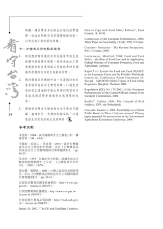 34
欺騙，讓消費者易於做出正確的消費選
擇，唯這些規範亦宜與國際規範接軌，
以免成為不當的貿易障礙。
七、加強食品安全教育宣導
1.	 政府應該幫助農民和其他基層食物生產
者遵守良好農作規範、協助食品加工業
者遵循良好作業規範以及幫助食物烹調
處理者遵循良好衛生規範與習慣。
2.	 應該對食品供應鏈中每一生產階段的生
產者提供食品安全教育訓練，以避免使
食物在生產過程中產生有害的殘留物以
及造成對消費者健康與生態環境的危
害。
3.	 應提供消費者有關食物在家中要如何儲
藏、處理利用、烹調的相關資訊，以避
免發生居家食品衛生危害事件。
參考文獻
李皇照。2004。食品健康與安全之調查分析。農
業世界。248：48-51。
李國欽、段淑人、徐慈鴻。2004。當前台灣農
產品安全主要面對的問題。出自《台灣農產品
與食品安全之相關問題研討會會議資料》，pp.
16-23。
吳佳珍。1997。為食的安全把脈—我國食品安全
驗證制度推動情形之介紹。《台灣經濟研究月
刊》。20(9)：53-59。
陸怡蕙、張靜貞。2004。台灣之食品安全發展現
況。出自《台灣農產品與食品安全之相關問題研
討會會議資料》，pp. 24-33。
行政院消費者保護委員會網站。http://www.cpc.
gov.tw/。Access on 2004/9/1。
行政院農業委員會網站。http://www.coa.gov.tw。
Access on 2004/9/1。
行政院衛生署食品資訊網。http://food.doh.gov.
tw/。Access on 2004/9/1。
Banati, D., 2003, “The EU and Candidate Countries:
How to Cope with Food Safety Policies”, Food
Control, 14; 89-93.
Commission of the European Communities, 2000,
White Paper on Food Safety. COM (1999) 719 Final.
Consumer Protection – The German Perspective,
BVL, Germany, 2004.
Luckemeyer, Manfred, 2004, Food and Feed
Safety – the Role of Food Law and its Application,
Federal Ministry of Consumer Protection, Food and
Agriculture, Germany.
Rapid Alert System for Food and Feed (RASFF)
in the European Union and Its Possible Worldwide
Extension, Conference Room Document 29,
Second FAO/WHO Global Forum of Food Safety
Regulators, Bangkok, Thailand, 2004.
Regulation (EC) No 178/2002 of the European
Parliament and of the Council Official Journal of the
European Communities, 2002.
Rudloff, Bettina, 2004, The Concept of Risk
Analysis, EIPA, the Netherlands.
Unnevehr, Laurian J., 2006, Food Safety as a Global
Public Good: Is There Underinvestment? Plenary
paper prepared for presentation at the International
Agricultural Economists Conference, 2006.
 