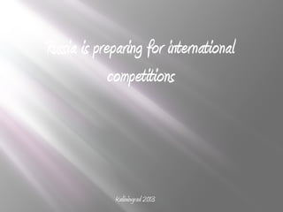 Russia is preparing for international
competitions
Kaliningrad 2013
 
