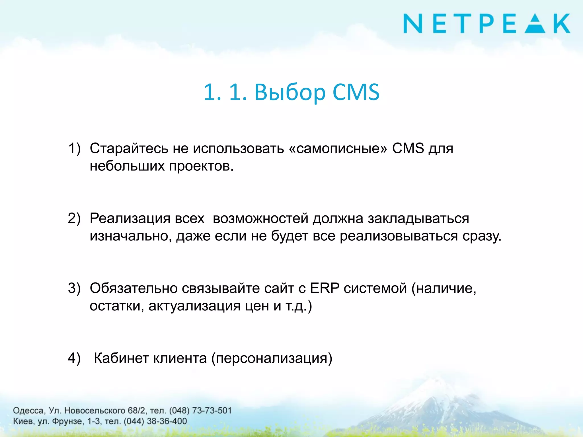 1. 1. Выбор СMS
1) Старайтесь не использовать «самописные» СMS для
небольших проектов.
2) Реализация всех возможностей должна закладываться
изначально, даже если не будет все реализовываться сразу.
3) Обязательно связывайте сайт с ERP системой (наличие,
остатки, актуализация цен и т.д.)
4) Кабинет клиента (персонализация)
 