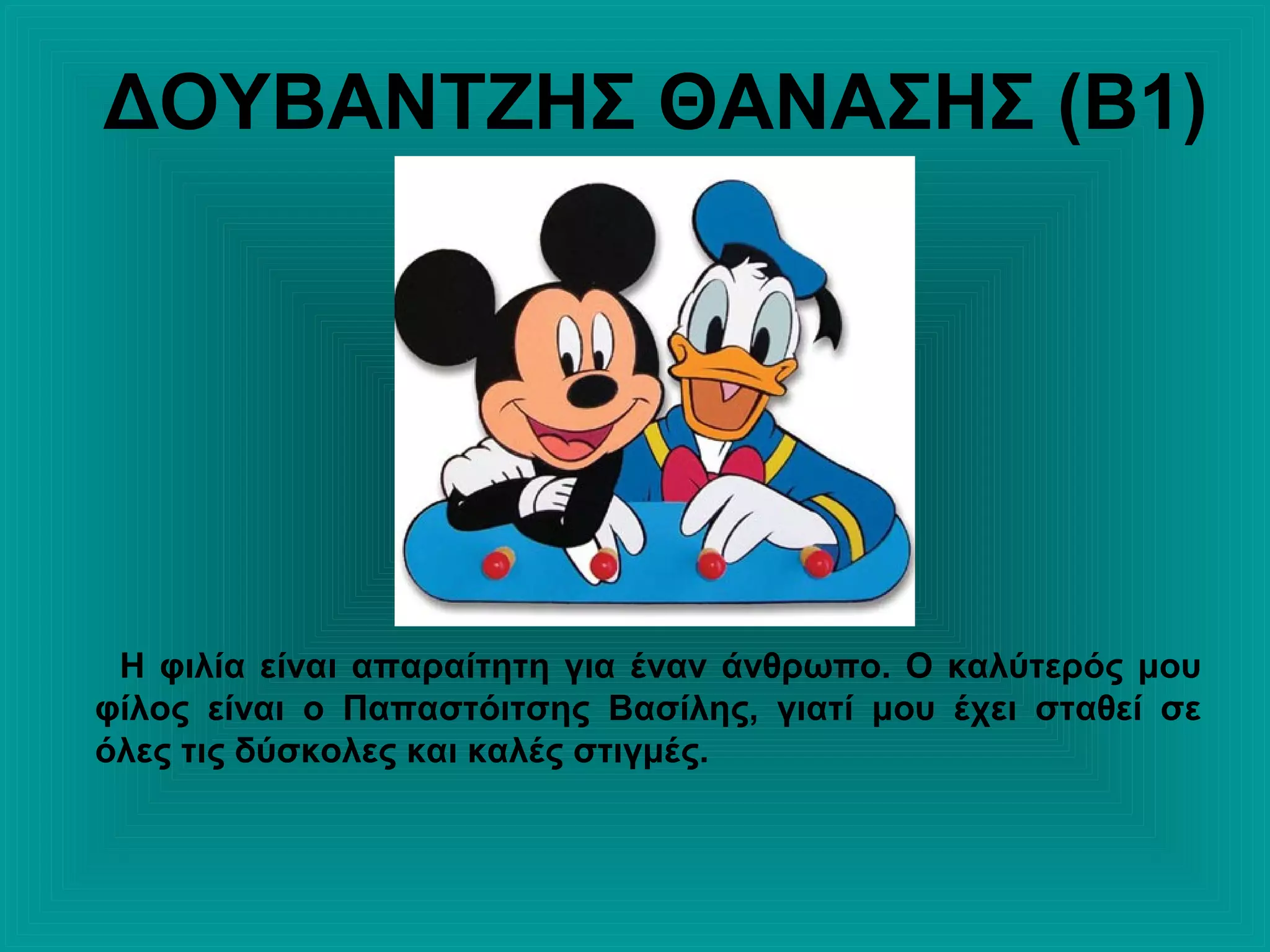 ΔΟΥΒΑΝΤΖΗΣ ΘΑΝΑΣΗΣ (Β1)
Η φιλία είναι απαραίτητη για έναν άνθρωπο. Ο καλύτερός μου
φίλος είναι ο Παπαστόιτσης Βασίλης, γιατί μου έχει σταθεί σε
όλες τις δύσκολες και καλές στιγμές.
 