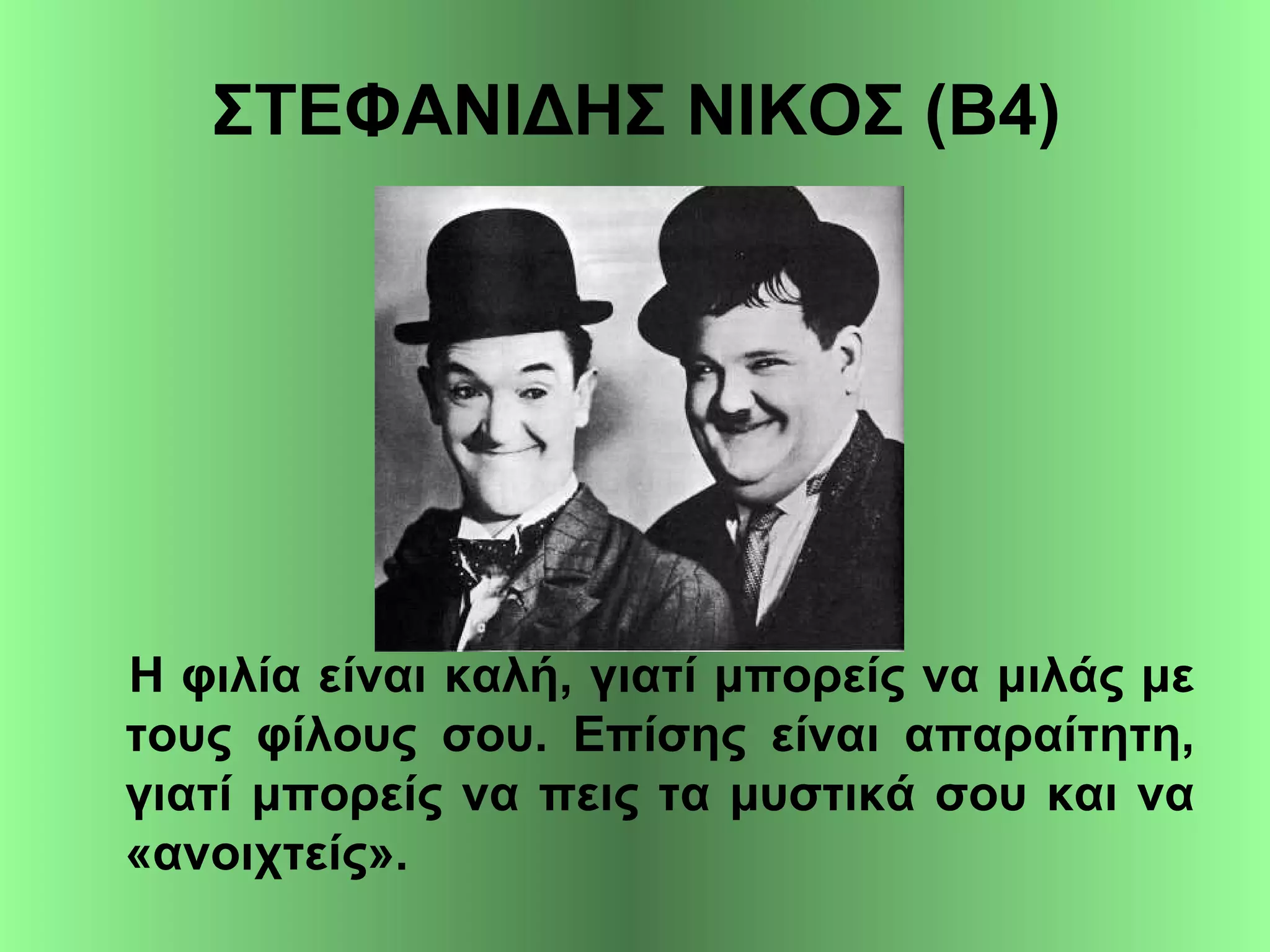 ΣΤΕΦΑΝΙΔΗΣ ΝΙΚΟΣ (Β4)
Η φιλία είναι καλή, γιατί μπορείς να μιλάς με
τους φίλους σου. Επίσης είναι απαραίτητη,
γιατί μπορείς να πεις τα μυστικά σου και να
«ανοιχτείς».
 