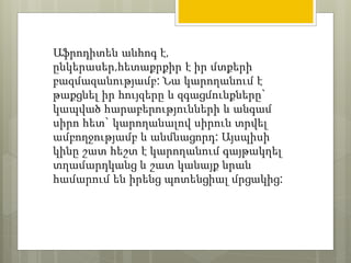 Աֆրոդիտեն անհոգ է, 
ընկերասեր,հետաքրքիր է իր մտքերի 
բազմազանությամբ: Նա կարողանում է 
թաքցնել իր հույզերը և զգացմունքները` 
կապված հարաբերությունների և անգամ 
սիրո հետ` կարողանալով սիրուն տրվել 
ամբողջությամբ և անմնացորդ: Այսպիսի 
կինը շատ հեշտ է կարողանում գայթակղել 
տղամարդկանց և շատ կանայք նրան 
համարում են իրենց պոտենցիալ մրցակից: 
 
