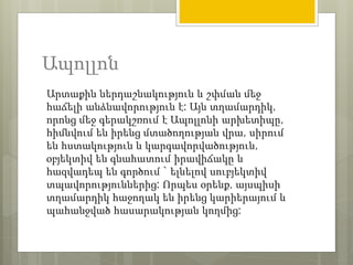 Ապոլլոն 
Արտաքին ներդաշնակություն և շփման մեջ 
հաճելի անձնավորություն է: Այն տղամարդիկ, 
որոնց մեջ գերակշռում է Ապոլլոնի արխետիպը, 
հիմնվում են իրենց մտածողության վրա, սիրում 
են հստակություն և կարգավորվածություն, 
օբյեկտիվ են գնահատում իրավիճակը և 
հազվադեպ են գործում ` ելնելով սուբյեկտիվ 
տպավորություններից: Որպես օրենք, այսպիսի 
տղամարդիկ հաջողակ են իրենց կարիերայում և 
պահանջված հասարակության կողմից: 
 