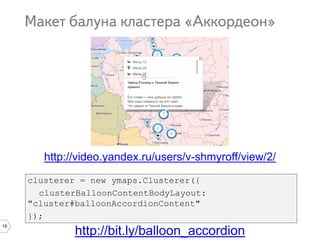 19
http://bit.ly/balloon_accordion
clusterer = new ymaps.Clusterer({
clusterBalloonContentBodyLayout:
"cluster#balloonAccordionContent"
});
http://video.yandex.ru/users/v-shmyroff/view/2/
 