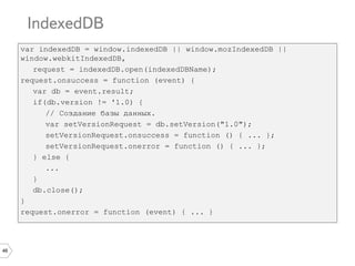 46
var indexedDB = window.indexedDB || window.mozIndexedDB ||
window.webkitIndexedDB,
request = indexedDB.open(indexedDBName);
request.onsuccess = function (event) {
var db = event.result;
if(db.version != '1.0) {
// Создание базы данных.
var setVersionRequest = db.setVersion("1.0");
setVersionRequest.onsuccess = function () { ... };
setVersionRequest.onerror = function () { ... };
} else {
...
}
db.close();
}
request.onerror = function (event) { ... }
 