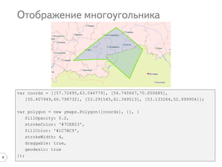 8
var coords = [[57.72495,63.546779], [54.740667,70.050685],
[50.407949,66.798732], [53.291545,61.349513], [53.133264,52.999904]];
var polygon = new ymaps.Polygon([coords], {}, {
fillOpacity: 0.2,
strokeColor: '#7CE823',
fillColor: '#1C7BC9',
strokeWidth: 4,
draggable: true,
geodesic: true
});
 