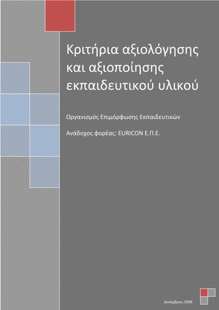 Κριτήρια αξιολόγησης
και αξιοποίησης
εκπαιδευτικού υλικού
Οργανισμός Επιμόρφωσης Εκπαιδευτικών
Ανάδοχος φορέας: EURICON Ε.Π.Ε.
Δεκέμβριος 2008
 