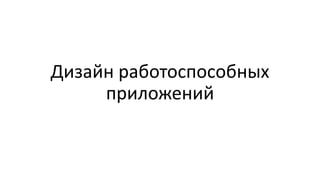 Дизайн работоспособных
приложений
 