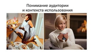 Понимание аудитории
и контекста использования
 