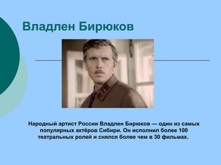 Владлен Бирюков
Народный артист России Владлен Бирюков — один из самых
популярных актёров Сибири. Он исполнил более 100
театральных ролей и снялся более чем в 30 фильмах.
 